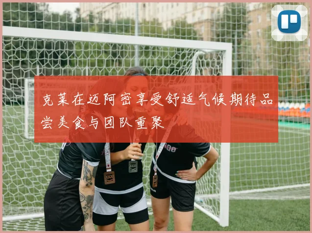 克莱在迈阿密享受舒适气候期待品尝美食与团队重聚